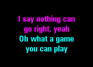 I say nothing can
go right, yeah

Oh what a game
you can play