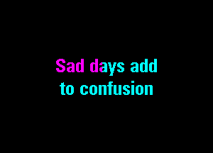 Sad days add

to confusion