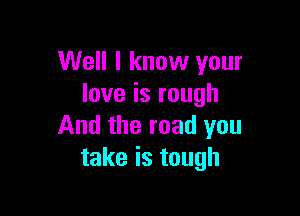 Well I know your
loveisrough

And the road you
takeistough