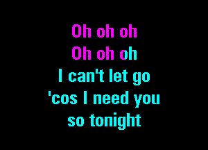 Oh oh oh
Oh oh oh

I can't let go
'cos I need you
so tonight