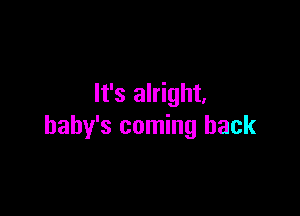 It's alright.

baby's coming back