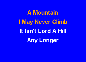 A Mountain
I May Never Climb
It Isn't Lord A Hill

Any Longer