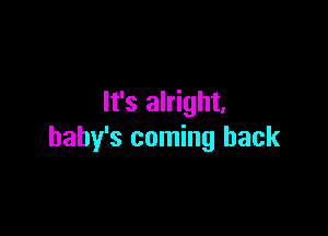 It's alright.

baby's coming back