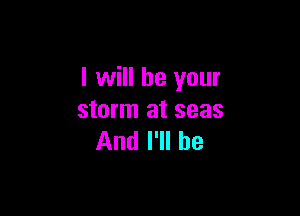 I will be your

storm at seas
And I'll be