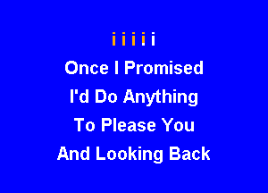 Once I Promised
I'd Do Anything

To Please You
And Looking Back