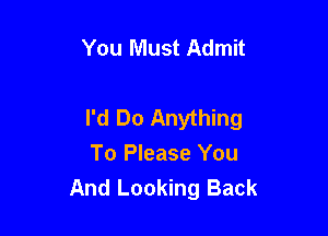You Must Admit

I'd Do Anything

To Please You
And Looking Back