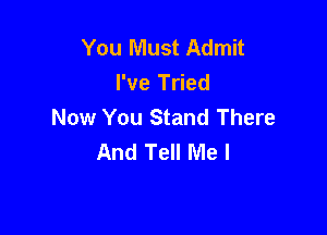 You Must Admit
I've Tried
Now You Stand There

And Tell Me I