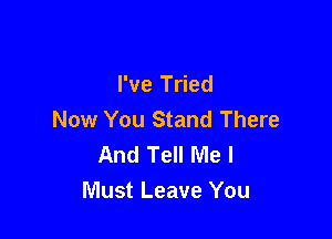 I've Tried
Now You Stand There

And Tell Me I
Must Leave You