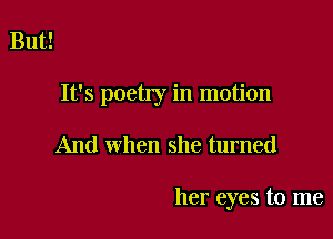But!

It's poetry in motion

And when she turned

her eyes to me