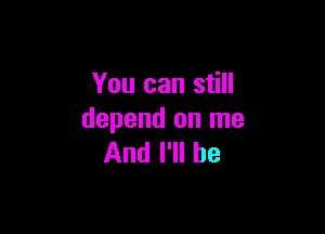 You can still

depend on me
And I'll be