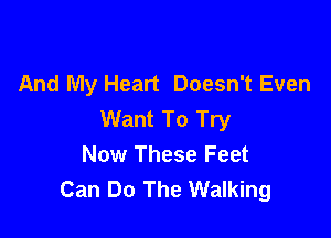 And My Heart Doesn't Even
Want To Try

Now These Feet
Can Do The Walking