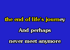 the end of life's journey
And perhaps

never meet anymore