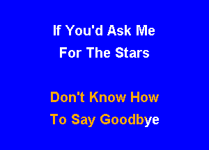 If You'd Ask Me
For The Stars

Don't Know How
To Say Goodbye
