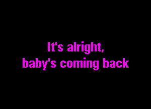 It's alright.

baby's coming back