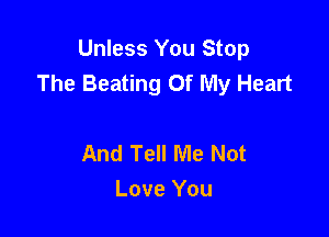 Unless You Stop
The Beating Of My Heart

And Tell Me Not
Love You