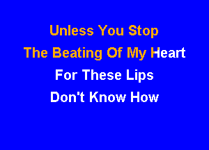 Unless You Stop
The Beating Of My Heart

For These Lips
Don't Know How