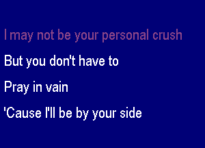 But you don't have to

Pray in vain

'Cause I'll be by your side