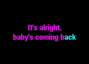 It's alright.

baby's coming back