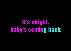 It's alright.

baby's coming back