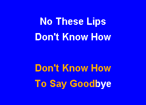 No These Lips

Don't Know How

Don't Know How
To Say Goodbye
