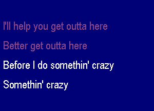 Before I do somethin' crazy

Somethin' crazy