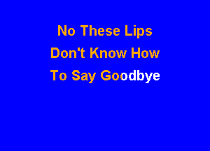 No These Lips
Don't Know How

To Say Goodbye