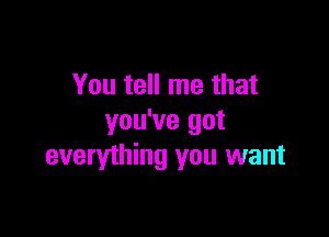 You tell me that

you've got
everything you want