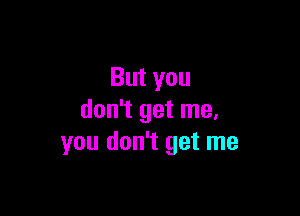 Butyou

don't get me.
you don't get me