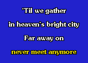 'Til we gather
in heaven's bright city
Far away on

never meet anymore
