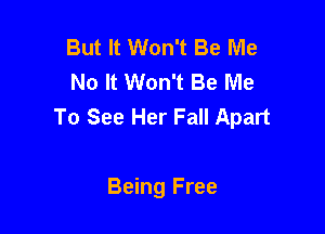But It Won't Be Me
No It Won't Be Me
To See Her Fall Apart

Being Free