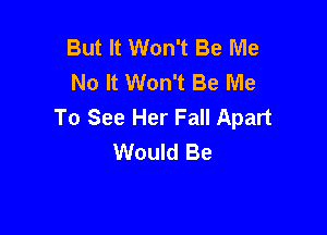 But It Won't Be Me
No It Won't Be Me
To See Her Fall Apart

Would Be