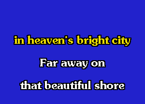 in heaven's bright city

Far away on

that beautiful shore