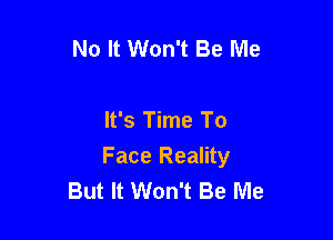 No It Won't Be Me

It's Time To
Face Reality
But It Won't Be Me