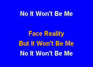 No It Won't Be Me

Face Reality
But It Won't Be Me
No It Won't Be Me