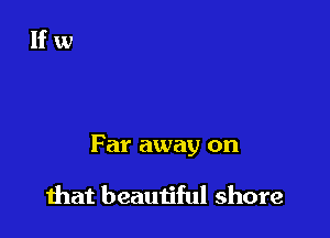 Far away on

that beautiful shore