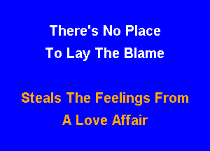 There's No Place
To Lay The Blame

Steals The Feelings From
A Love Affair