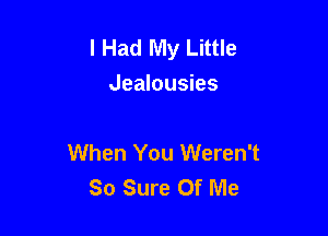 I Had My Little
Jealousies

When You Weren't
So Sure Of Me