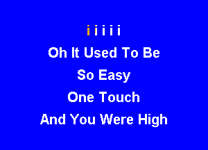 Oh It Used To Be

So Easy

One Touch
And You Were High