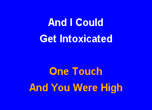 And I Could
Get Intoxicated

One Touch
And You Were High