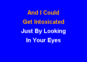 And I Could
Get Intoxicated

Just By Looking
In Your Eyes