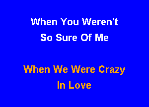 When You Weren't
So Sure Of Me

When We Were Crazy
In Love