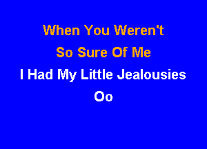 When You Weren't
So Sure Of Me
I Had My Little Jealousies

Oo