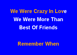 We Were Crazy In Love
We Were More Than
Best Of Friends

Remember When