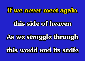 If we never meet again
this side of heaven
As we struggle through

this world and its strife