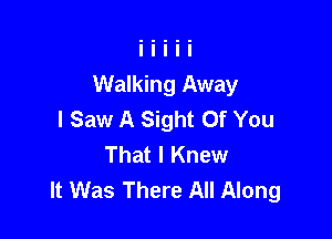 Walking Away
I Saw A Sight Of You

That I Knew
It Was There All Along