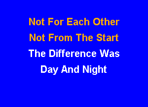 Not For Each Other
Not From The Start

The Difference Was
Day And Night