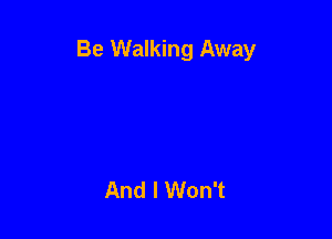 Be Walking Away

And I Won't