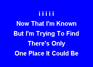 Now That I'm Known

But I'm Trying To Find
There's Only
One Place It Could Be