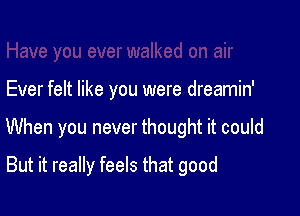 Ever felt like you were dreamin'

When you never thought it could

But it really feels that good