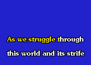 As we struggle through

this world and its strife